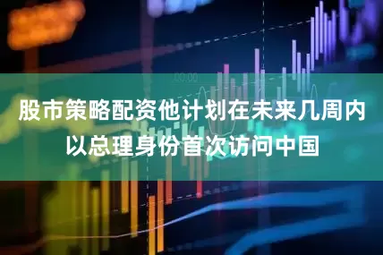股市策略配资他计划在未来几周内以总理身份首次访问中国