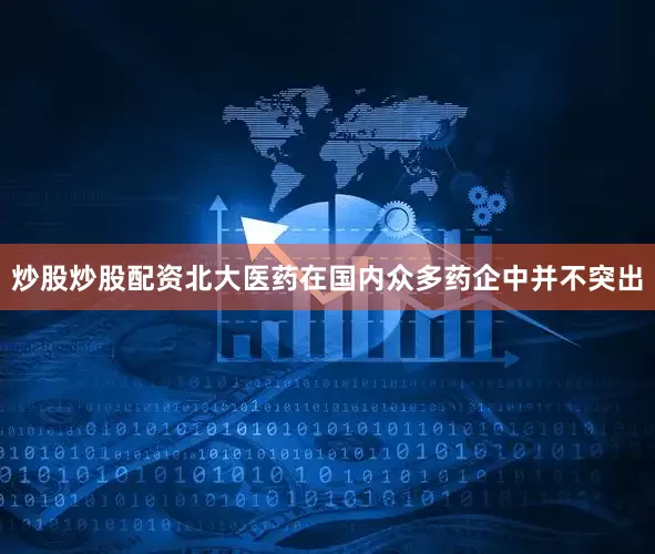 炒股炒股配资北大医药在国内众多药企中并不突出