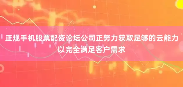 正规手机股票配资论坛公司正努力获取足够的云能力以完全满足客户需求