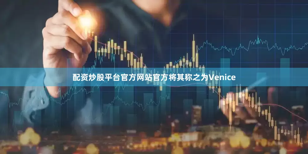 配资炒股平台官方网站官方将其称之为Venice