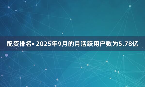 配资排名　　• 2025年9月的月活跃用户数为5.78亿